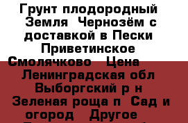 Грунт плодородный, Земля, Чернозём с доставкой в Пески, Приветинское, Смолячково › Цена ­ 750 - Ленинградская обл., Выборгский р-н, Зеленая роща п. Сад и огород » Другое   . Ленинградская обл.